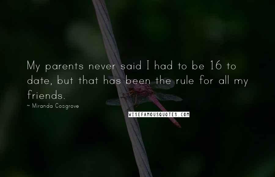 Miranda Cosgrove Quotes: My parents never said I had to be 16 to date, but that has been the rule for all my friends.