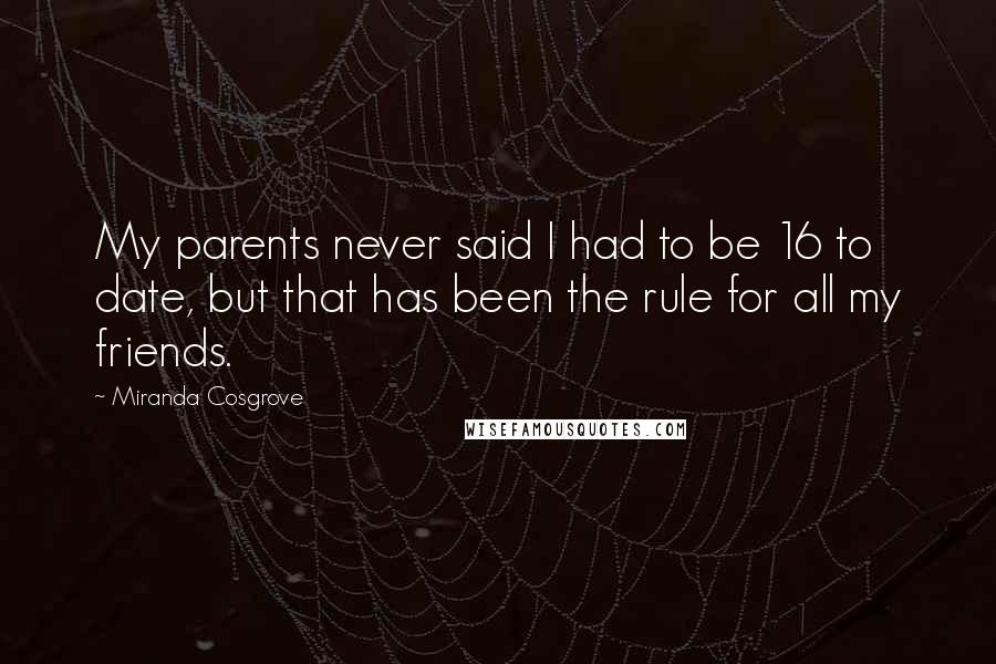 Miranda Cosgrove Quotes: My parents never said I had to be 16 to date, but that has been the rule for all my friends.