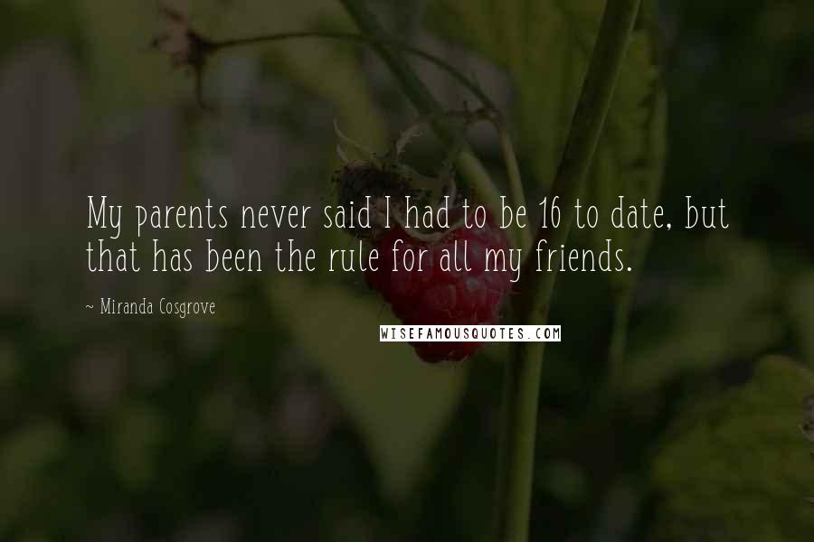 Miranda Cosgrove Quotes: My parents never said I had to be 16 to date, but that has been the rule for all my friends.