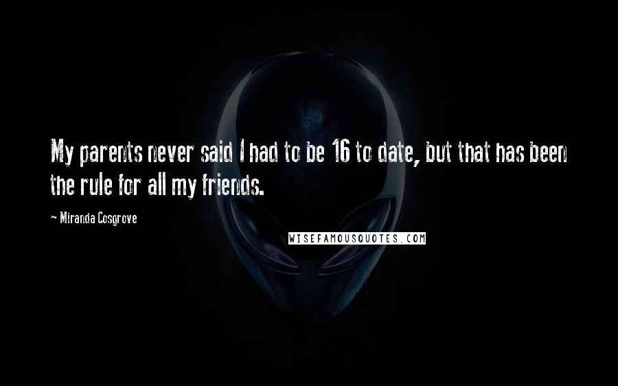 Miranda Cosgrove Quotes: My parents never said I had to be 16 to date, but that has been the rule for all my friends.