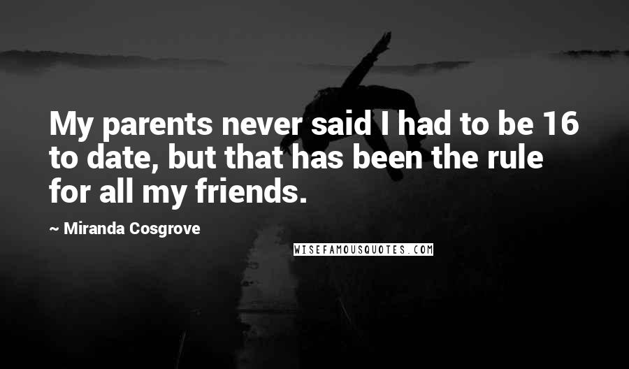 Miranda Cosgrove Quotes: My parents never said I had to be 16 to date, but that has been the rule for all my friends.