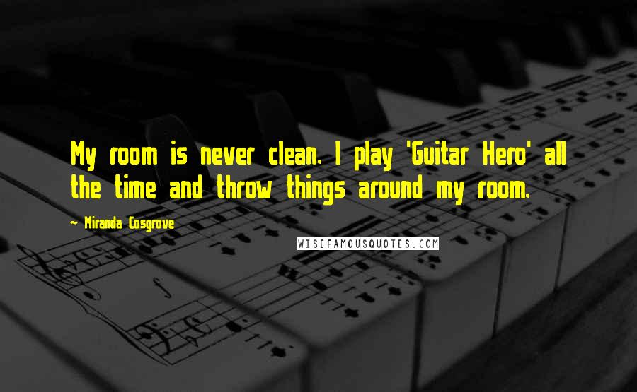 Miranda Cosgrove Quotes: My room is never clean. I play 'Guitar Hero' all the time and throw things around my room.