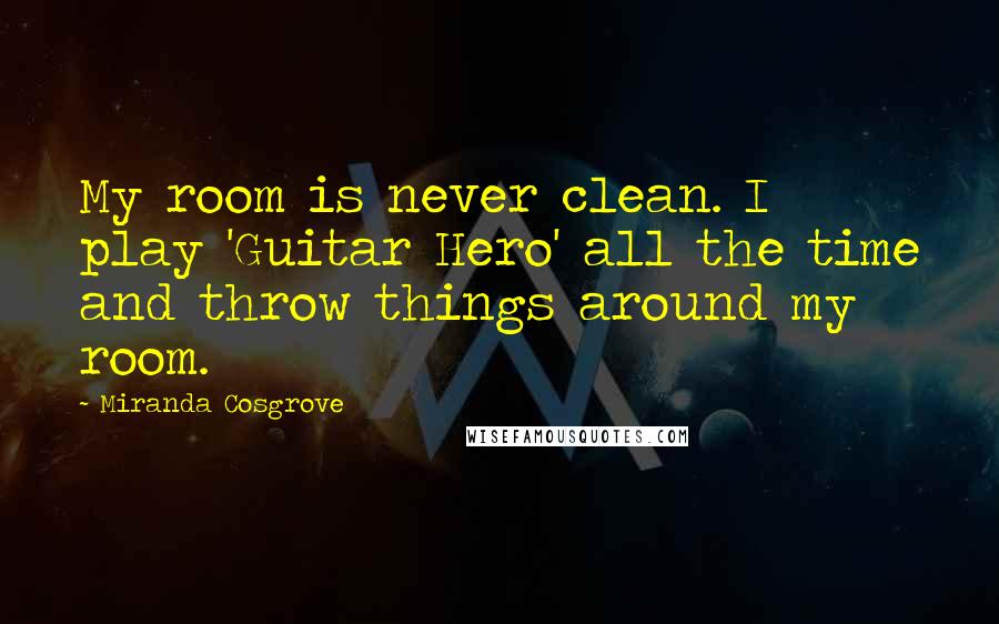 Miranda Cosgrove Quotes: My room is never clean. I play 'Guitar Hero' all the time and throw things around my room.