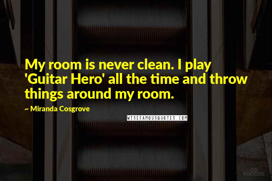 Miranda Cosgrove Quotes: My room is never clean. I play 'Guitar Hero' all the time and throw things around my room.