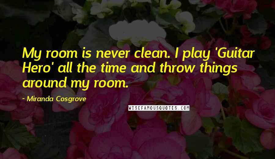 Miranda Cosgrove Quotes: My room is never clean. I play 'Guitar Hero' all the time and throw things around my room.