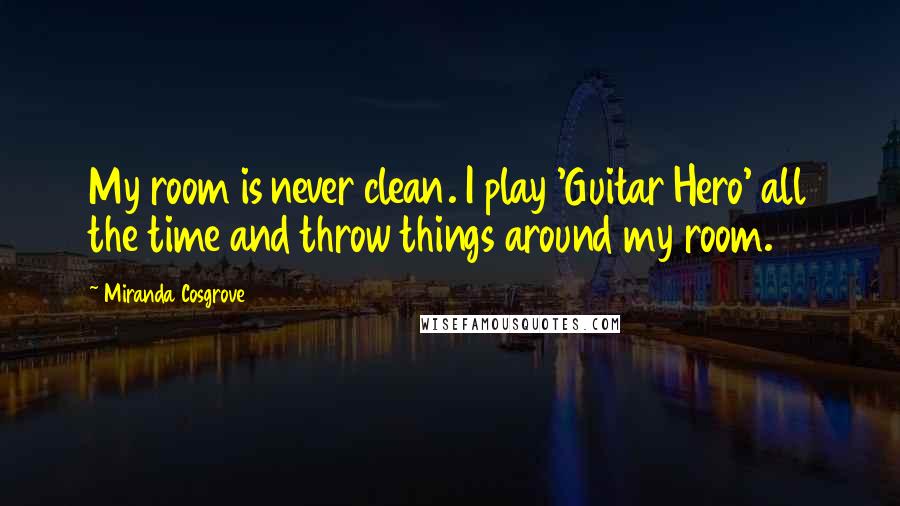 Miranda Cosgrove Quotes: My room is never clean. I play 'Guitar Hero' all the time and throw things around my room.