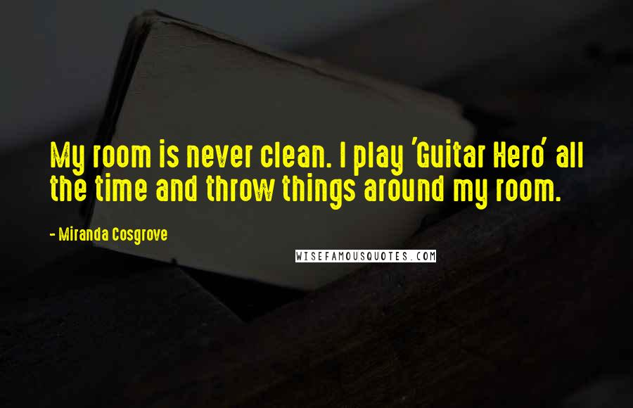 Miranda Cosgrove Quotes: My room is never clean. I play 'Guitar Hero' all the time and throw things around my room.