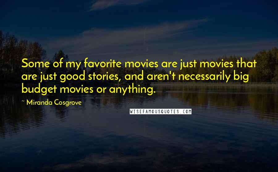 Miranda Cosgrove Quotes: Some of my favorite movies are just movies that are just good stories, and aren't necessarily big budget movies or anything.