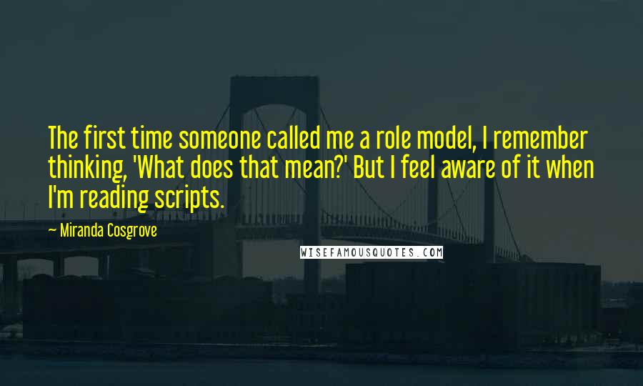 Miranda Cosgrove Quotes: The first time someone called me a role model, I remember thinking, 'What does that mean?' But I feel aware of it when I'm reading scripts.