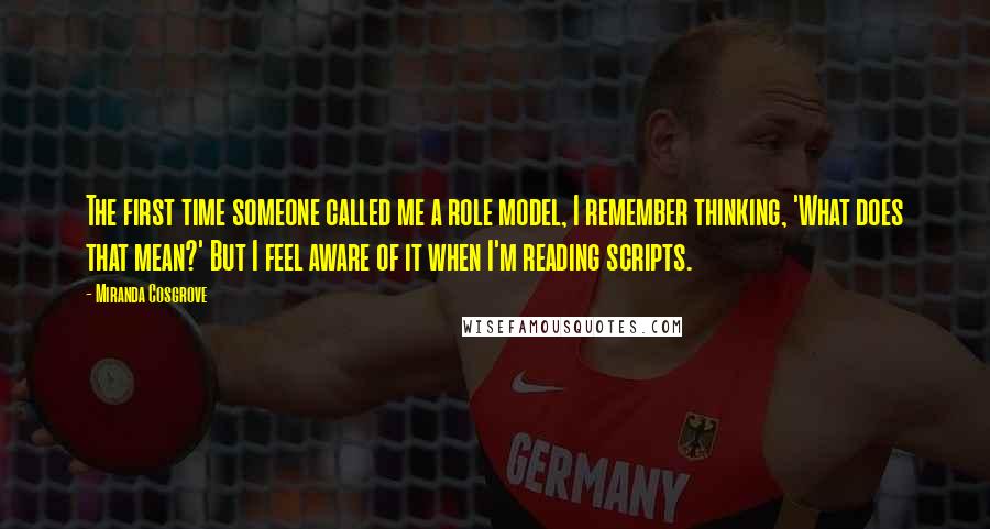 Miranda Cosgrove Quotes: The first time someone called me a role model, I remember thinking, 'What does that mean?' But I feel aware of it when I'm reading scripts.