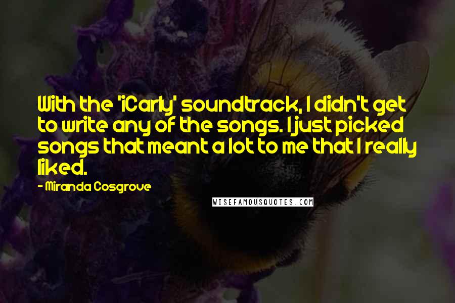 Miranda Cosgrove Quotes: With the 'iCarly' soundtrack, I didn't get to write any of the songs. I just picked songs that meant a lot to me that I really liked.