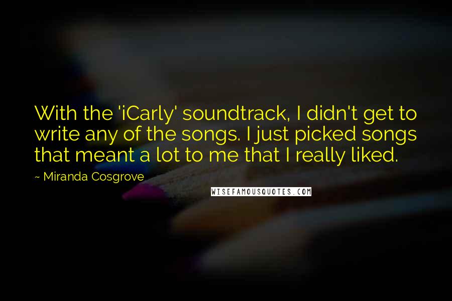 Miranda Cosgrove Quotes: With the 'iCarly' soundtrack, I didn't get to write any of the songs. I just picked songs that meant a lot to me that I really liked.