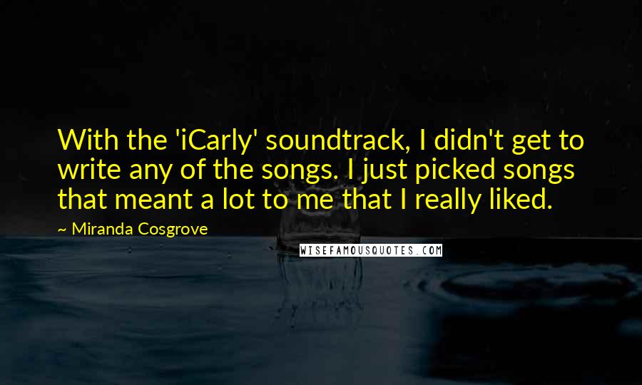 Miranda Cosgrove Quotes: With the 'iCarly' soundtrack, I didn't get to write any of the songs. I just picked songs that meant a lot to me that I really liked.