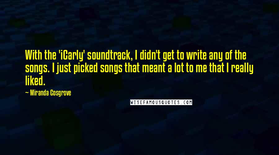 Miranda Cosgrove Quotes: With the 'iCarly' soundtrack, I didn't get to write any of the songs. I just picked songs that meant a lot to me that I really liked.