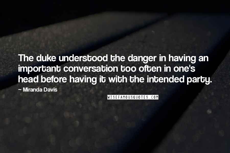 Miranda Davis Quotes: The duke understood the danger in having an important conversation too often in one's head before having it with the intended party.