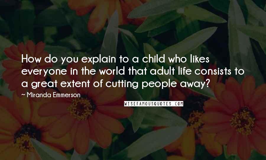 Miranda Emmerson Quotes: How do you explain to a child who likes everyone in the world that adult life consists to a great extent of cutting people away?