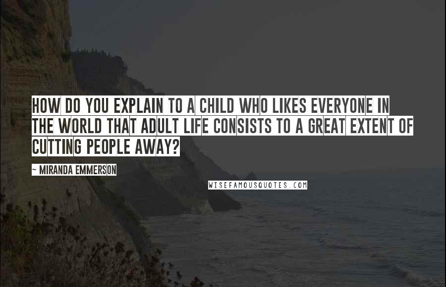 Miranda Emmerson Quotes: How do you explain to a child who likes everyone in the world that adult life consists to a great extent of cutting people away?