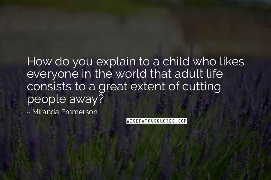Miranda Emmerson Quotes: How do you explain to a child who likes everyone in the world that adult life consists to a great extent of cutting people away?