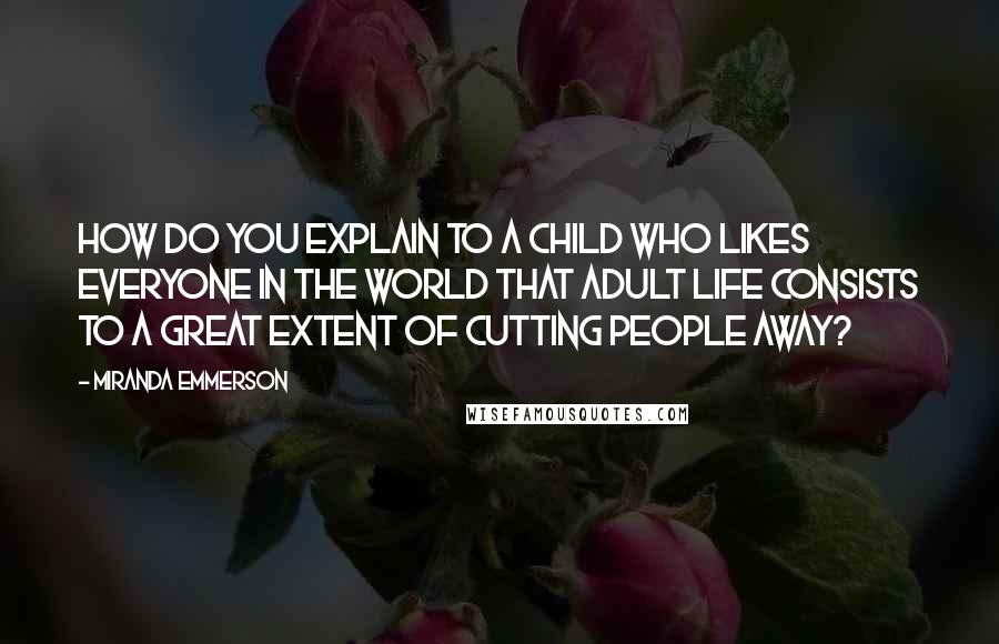 Miranda Emmerson Quotes: How do you explain to a child who likes everyone in the world that adult life consists to a great extent of cutting people away?