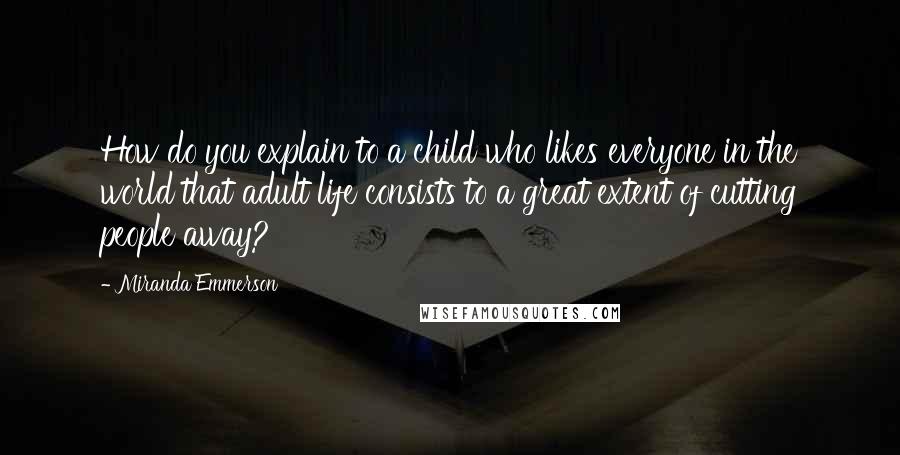 Miranda Emmerson Quotes: How do you explain to a child who likes everyone in the world that adult life consists to a great extent of cutting people away?