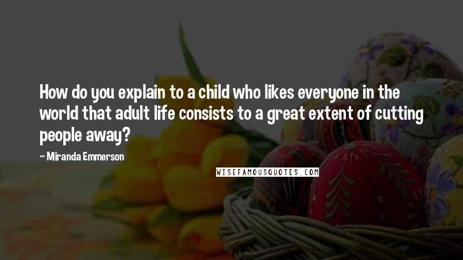 Miranda Emmerson Quotes: How do you explain to a child who likes everyone in the world that adult life consists to a great extent of cutting people away?