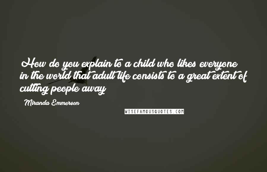 Miranda Emmerson Quotes: How do you explain to a child who likes everyone in the world that adult life consists to a great extent of cutting people away?