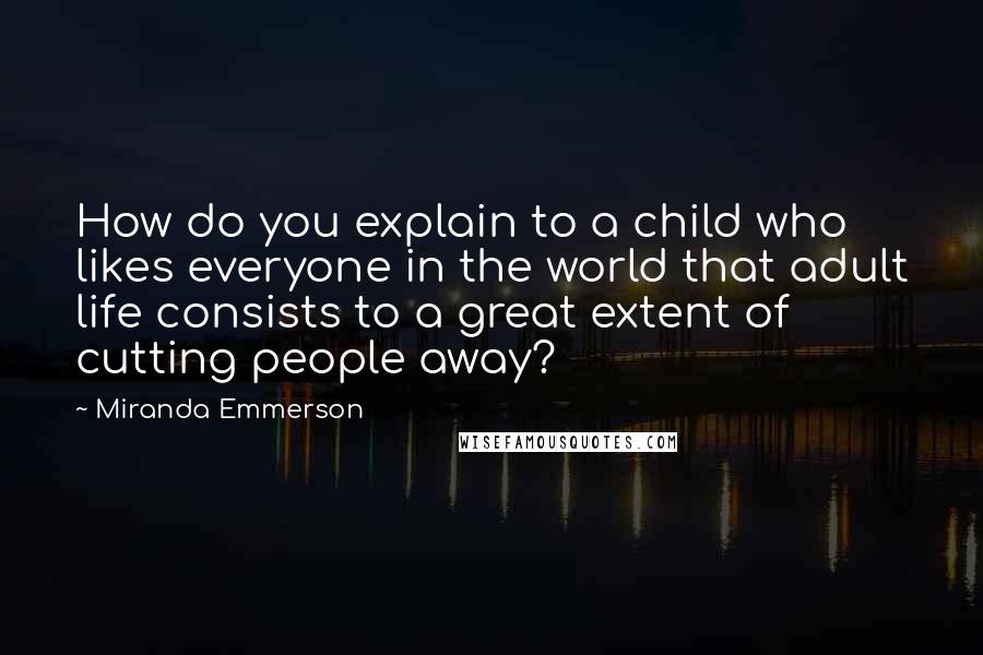 Miranda Emmerson Quotes: How do you explain to a child who likes everyone in the world that adult life consists to a great extent of cutting people away?