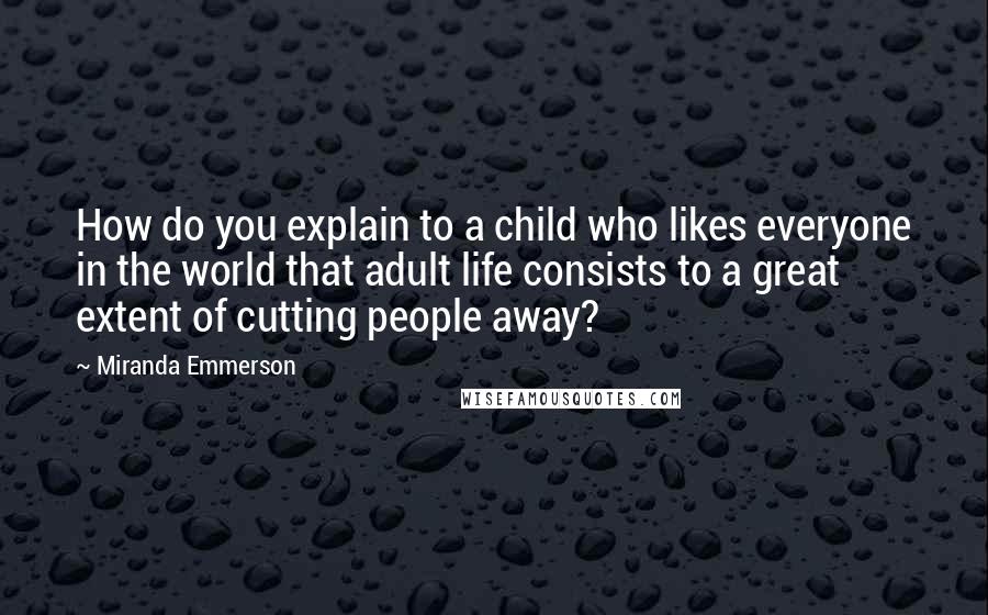 Miranda Emmerson Quotes: How do you explain to a child who likes everyone in the world that adult life consists to a great extent of cutting people away?