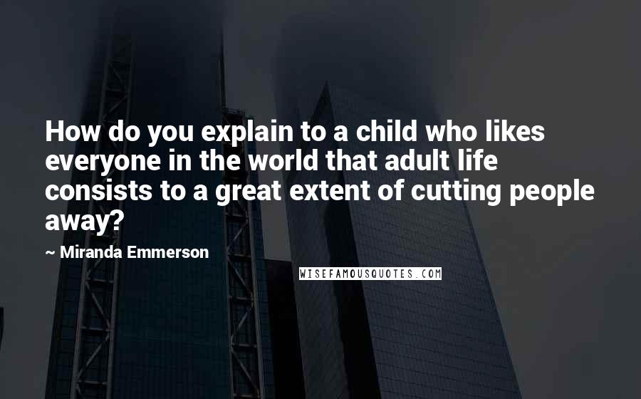 Miranda Emmerson Quotes: How do you explain to a child who likes everyone in the world that adult life consists to a great extent of cutting people away?