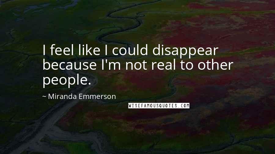 Miranda Emmerson Quotes: I feel like I could disappear because I'm not real to other people.