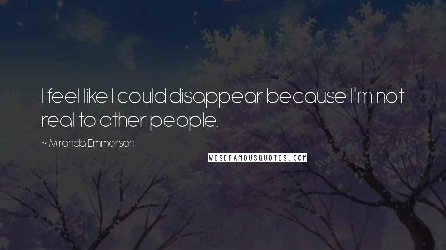 Miranda Emmerson Quotes: I feel like I could disappear because I'm not real to other people.