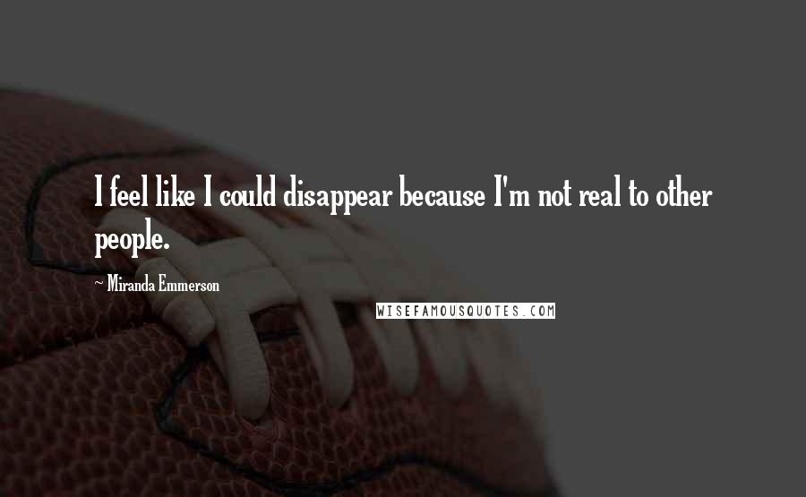 Miranda Emmerson Quotes: I feel like I could disappear because I'm not real to other people.