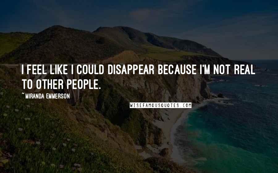 Miranda Emmerson Quotes: I feel like I could disappear because I'm not real to other people.