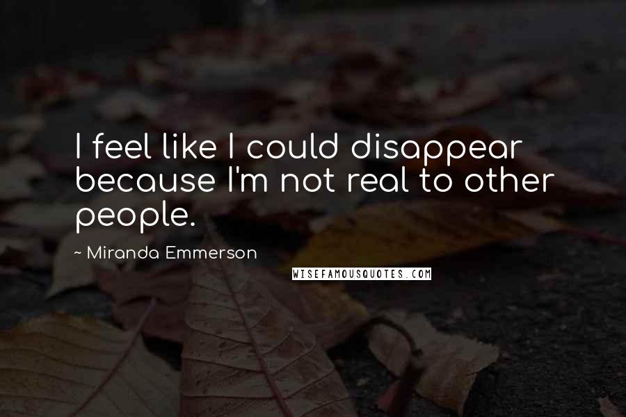 Miranda Emmerson Quotes: I feel like I could disappear because I'm not real to other people.