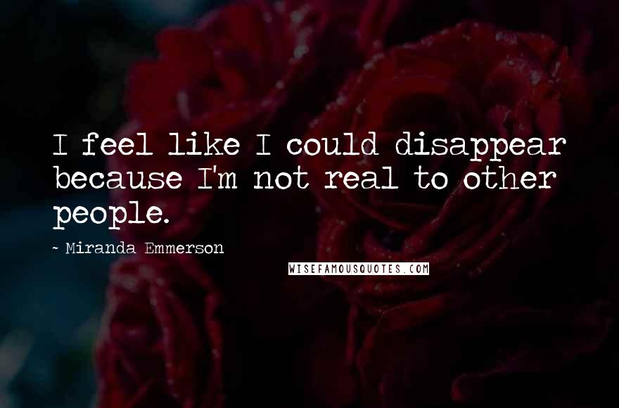 Miranda Emmerson Quotes: I feel like I could disappear because I'm not real to other people.