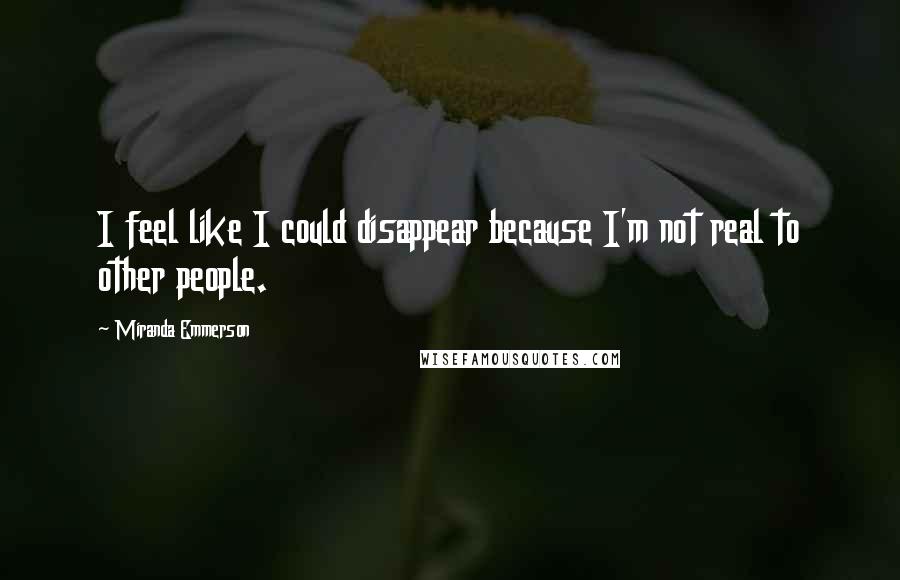 Miranda Emmerson Quotes: I feel like I could disappear because I'm not real to other people.