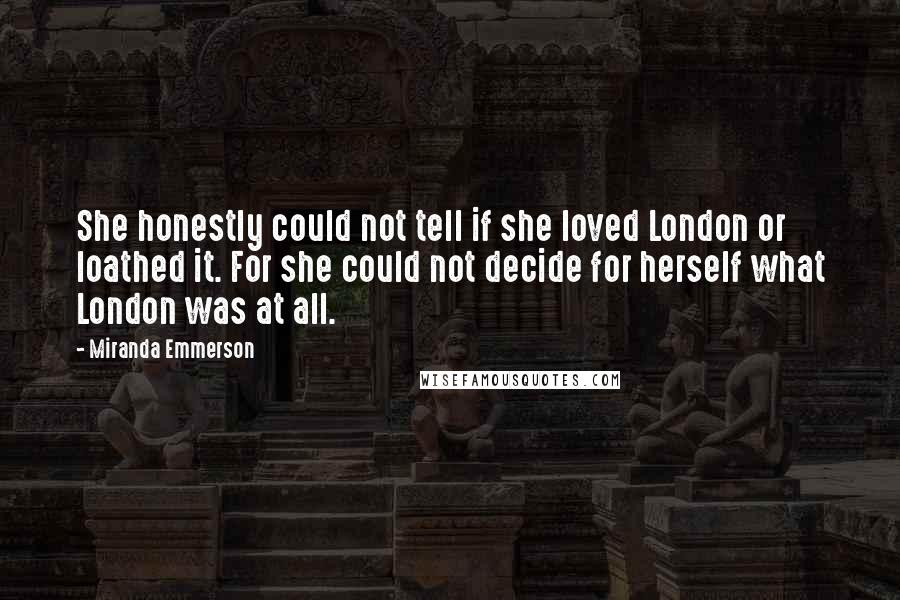 Miranda Emmerson Quotes: She honestly could not tell if she loved London or loathed it. For she could not decide for herself what London was at all.