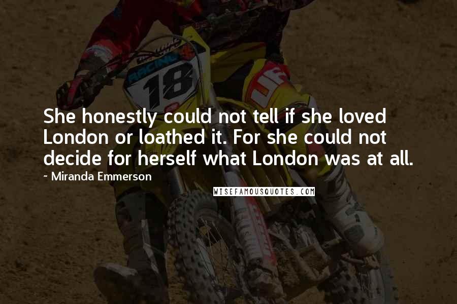 Miranda Emmerson Quotes: She honestly could not tell if she loved London or loathed it. For she could not decide for herself what London was at all.