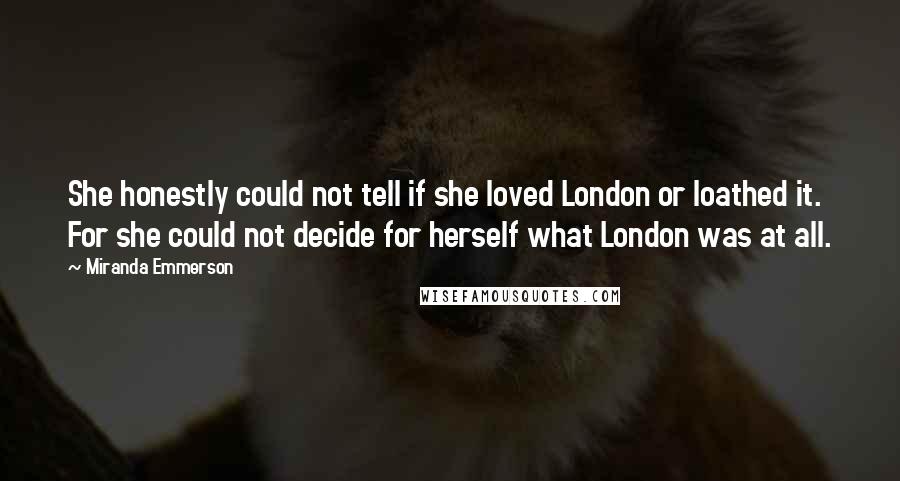 Miranda Emmerson Quotes: She honestly could not tell if she loved London or loathed it. For she could not decide for herself what London was at all.