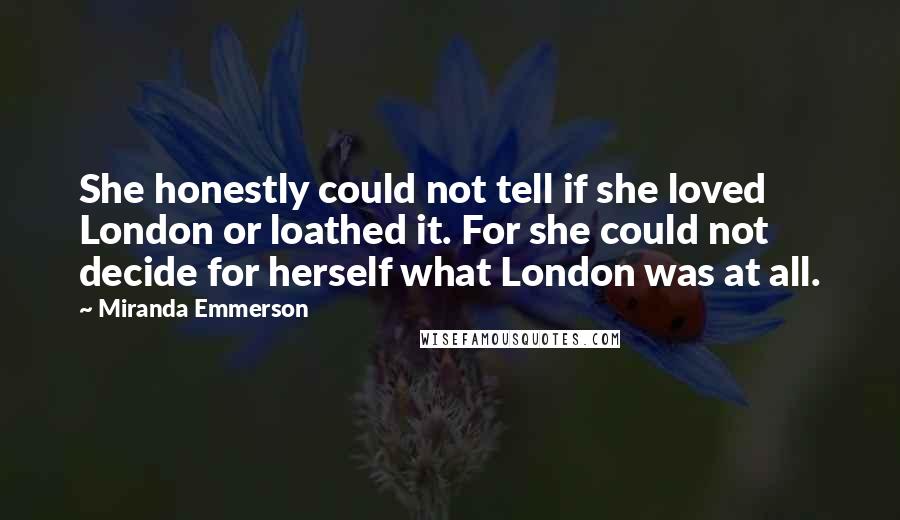 Miranda Emmerson Quotes: She honestly could not tell if she loved London or loathed it. For she could not decide for herself what London was at all.