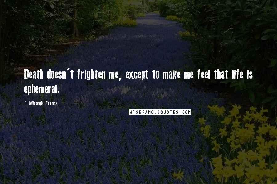 Miranda France Quotes: Death doesn't frighten me, except to make me feel that life is ephemeral.