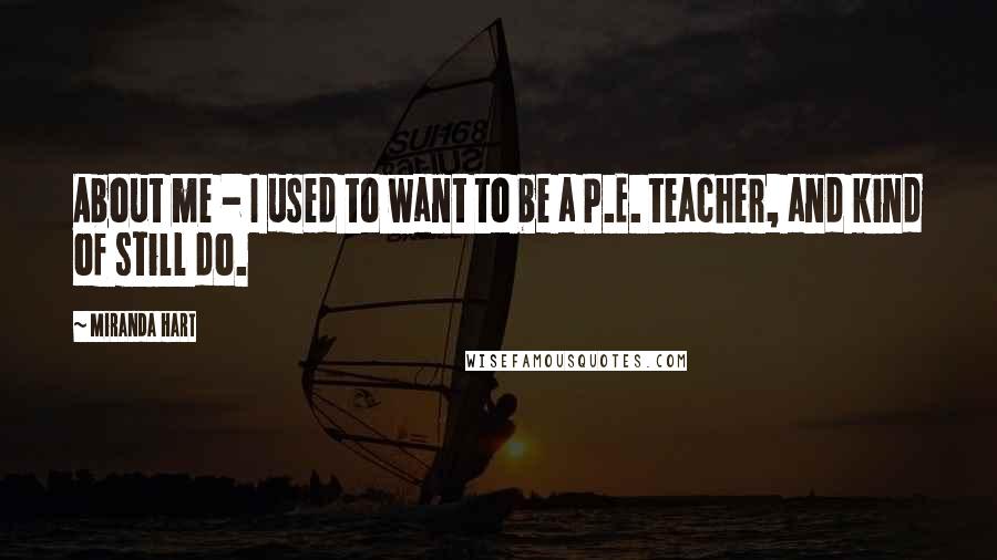 Miranda Hart Quotes: About me - I used to want to be a P.E. teacher, and kind of still do.