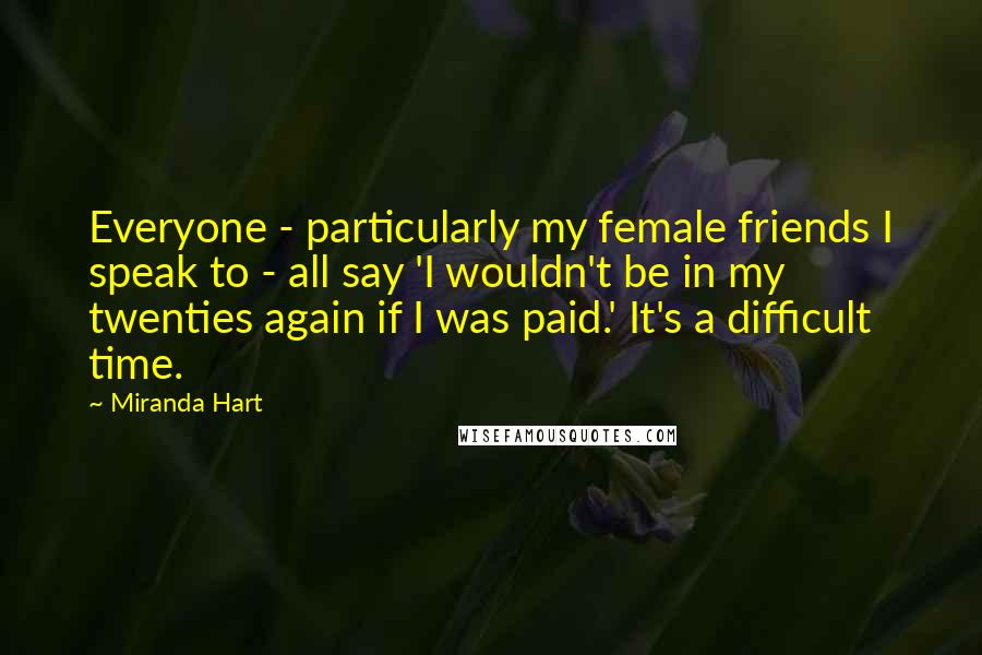 Miranda Hart Quotes: Everyone - particularly my female friends I speak to - all say 'I wouldn't be in my twenties again if I was paid.' It's a difficult time.