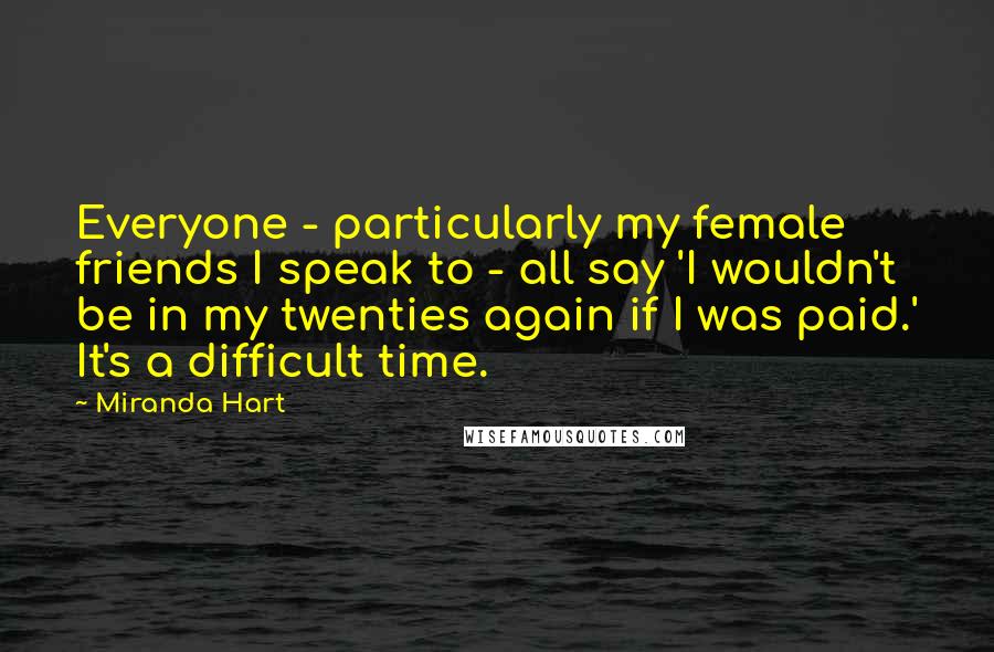 Miranda Hart Quotes: Everyone - particularly my female friends I speak to - all say 'I wouldn't be in my twenties again if I was paid.' It's a difficult time.