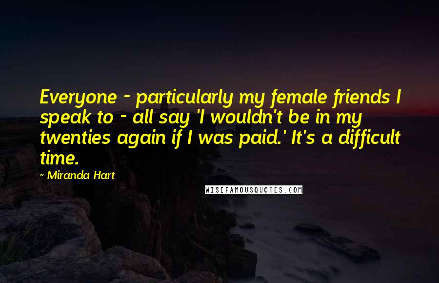 Miranda Hart Quotes: Everyone - particularly my female friends I speak to - all say 'I wouldn't be in my twenties again if I was paid.' It's a difficult time.
