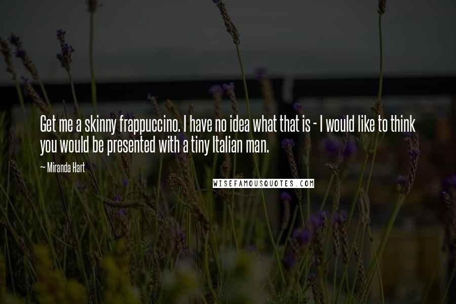 Miranda Hart Quotes: Get me a skinny frappuccino. I have no idea what that is - I would like to think you would be presented with a tiny Italian man.