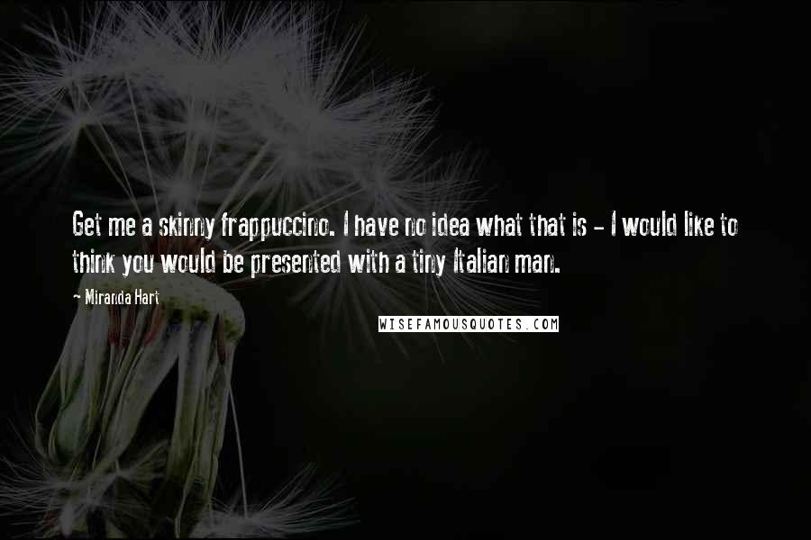 Miranda Hart Quotes: Get me a skinny frappuccino. I have no idea what that is - I would like to think you would be presented with a tiny Italian man.