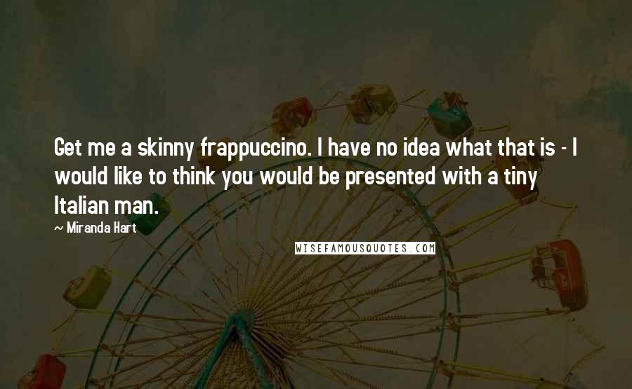 Miranda Hart Quotes: Get me a skinny frappuccino. I have no idea what that is - I would like to think you would be presented with a tiny Italian man.