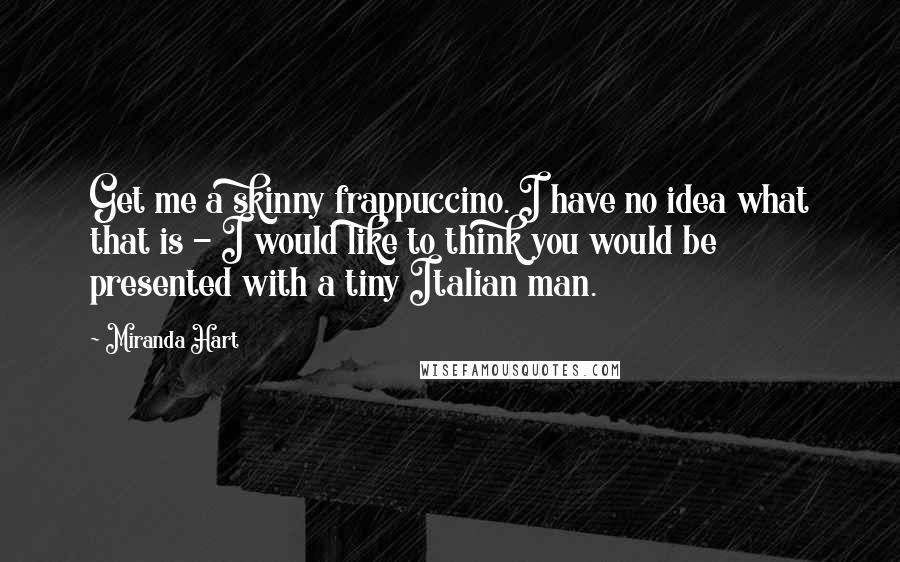 Miranda Hart Quotes: Get me a skinny frappuccino. I have no idea what that is - I would like to think you would be presented with a tiny Italian man.