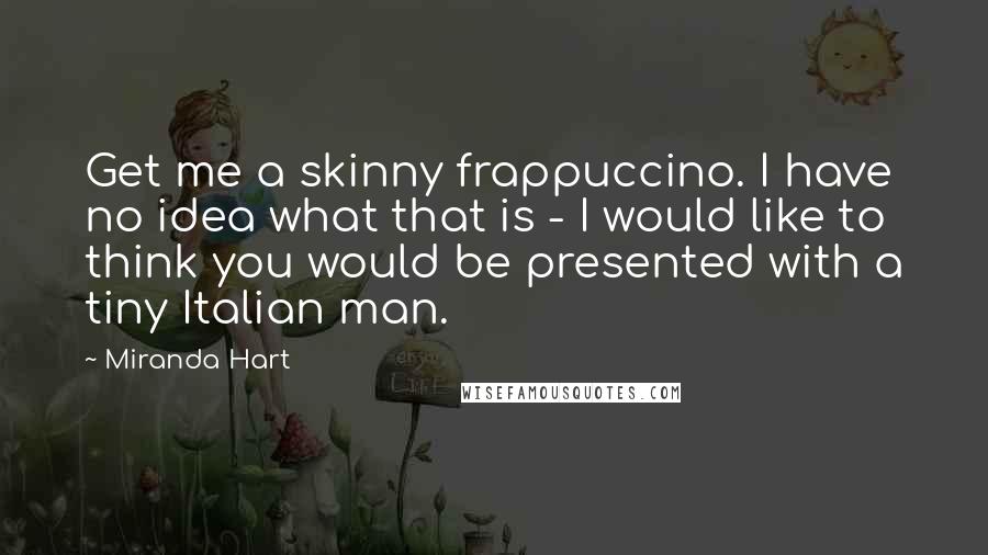 Miranda Hart Quotes: Get me a skinny frappuccino. I have no idea what that is - I would like to think you would be presented with a tiny Italian man.